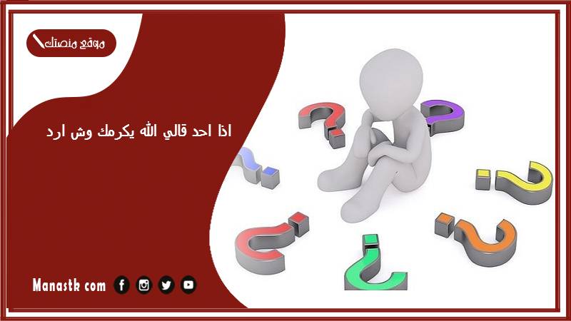 اذا احد قالي الله يكرمك وش ارد؟ الرد على كلمة الله يكرمك