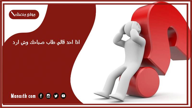 اذا احد قالي طاب صباحك وش ارد؟ الرد على كلمة طاب صباحك