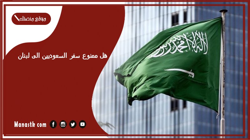 هل ممنوع سفر السعوديين الى لبنان؟ وهل لبنان من الدول المحظورة؟