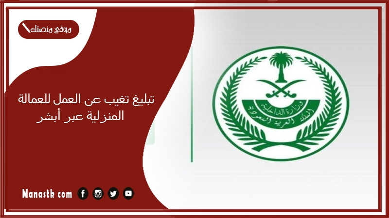 تبليغ تغيب عن العمل للعمالة المنزلية عبر أبشر 1446 كيف ابلغ عن عامل منزلي؟