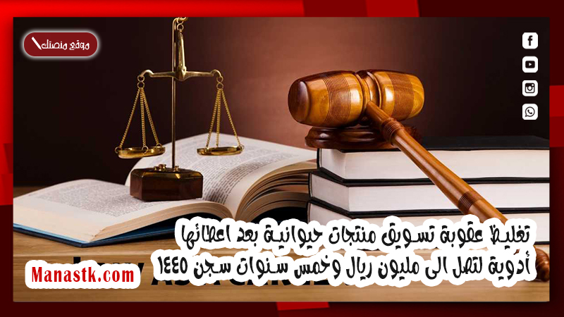 تغليظ عقوبة تسويق منتجات حيوانية بعد اعطائها أدوية لتصل الى مليون ريال وخمس سنوات سجن 1446